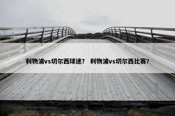 利物浦vs切尔西球迷？ 利物浦vs切尔西比赛？