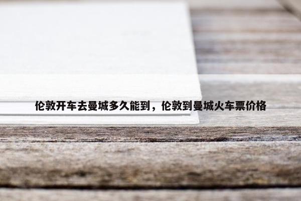 伦敦开车去曼城多久能到，伦敦到曼城火车票价格
