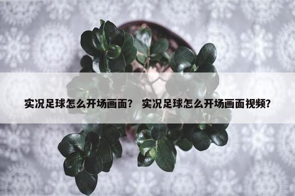实况足球怎么开场画面？ 实况足球怎么开场画面视频？