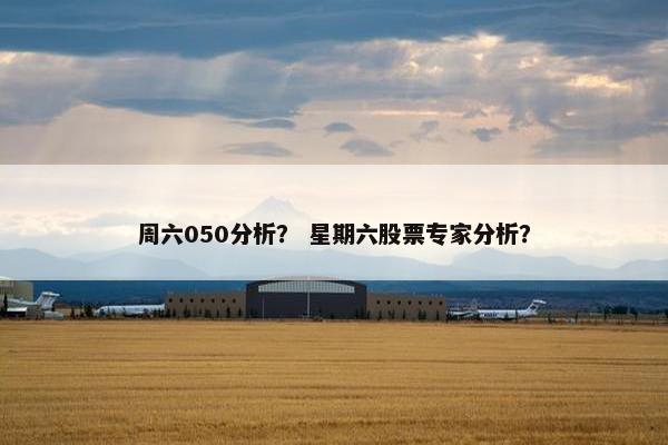 周六050分析？ 星期六股票专家分析？