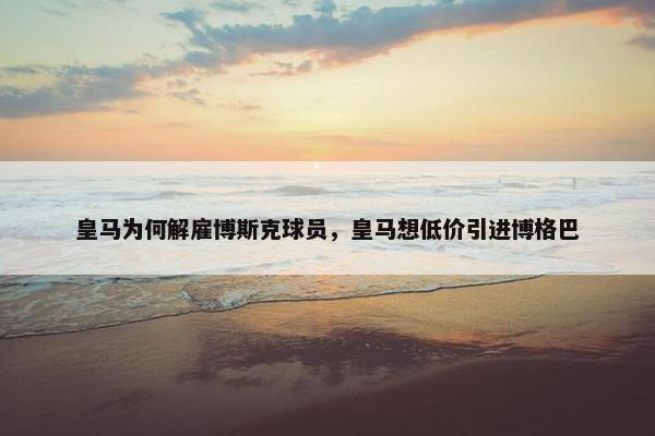皇马为何解雇博斯克球员，皇马想低价引进博格巴