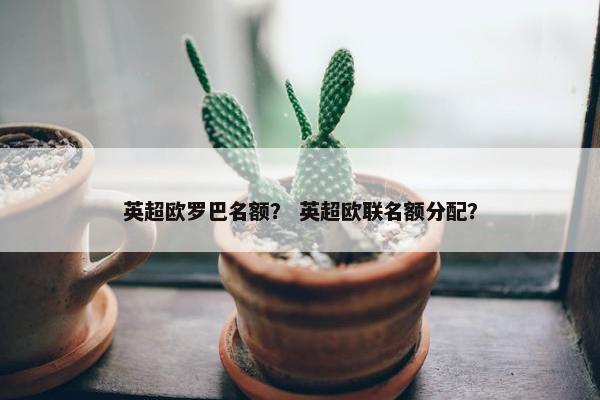 英超欧罗巴名额？ 英超欧联名额分配？