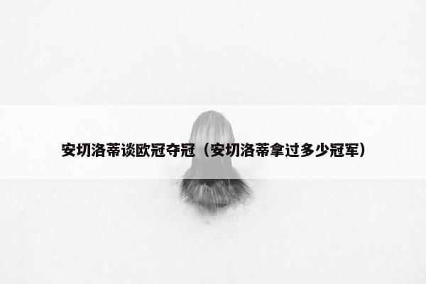 安切洛蒂谈欧冠夺冠（安切洛蒂拿过多少冠军）