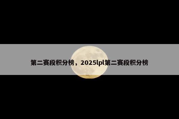 第二赛段积分榜，2025lpl第二赛段积分榜