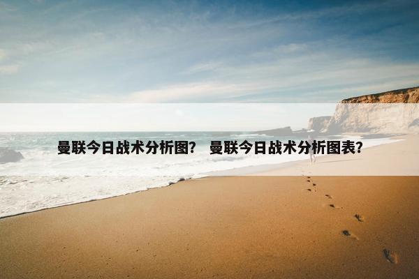 曼联今日战术分析图？ 曼联今日战术分析图表？