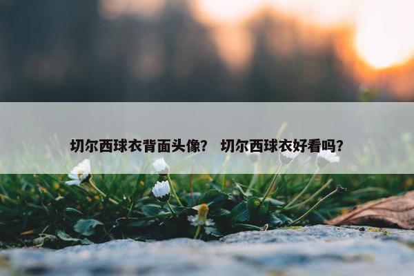 切尔西球衣背面头像？ 切尔西球衣好看吗？