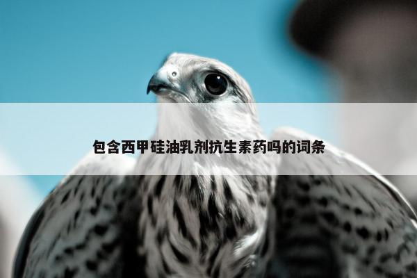 包含西甲硅油乳剂抗生素药吗的词条
