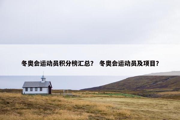 冬奥会运动员积分榜汇总？ 冬奥会运动员及项目？
