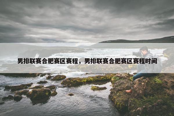 男排联赛合肥赛区赛程，男排联赛合肥赛区赛程时间