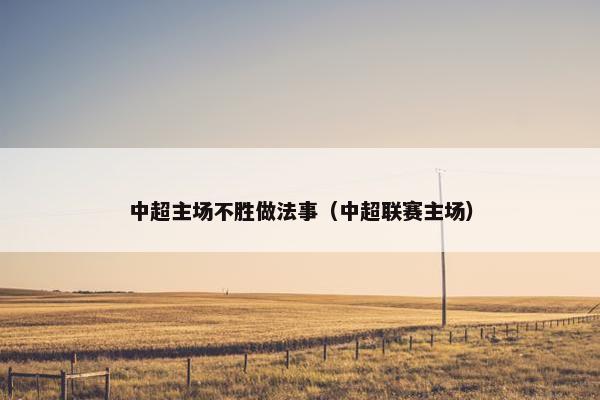 中超主场不胜做法事（中超联赛主场）