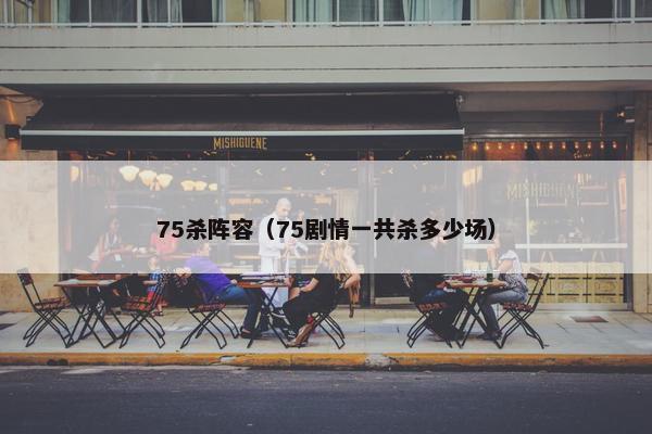 75杀阵容（75剧情一共杀多少场）