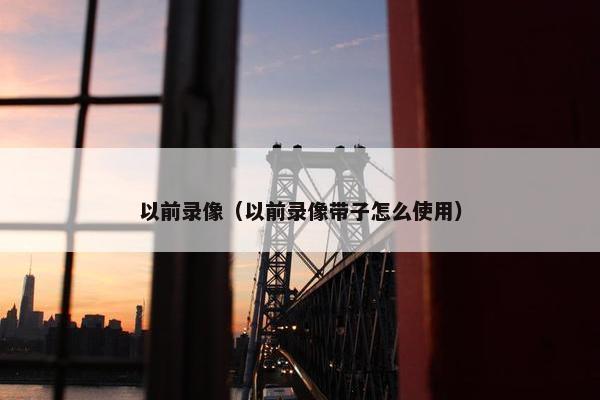 以前录像（以前录像带子怎么使用）