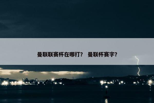 曼联联赛杯在哪打？ 曼联杯赛字？