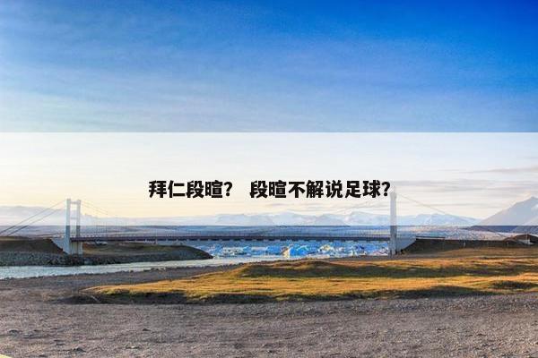 拜仁段暄？ 段暄不解说足球？