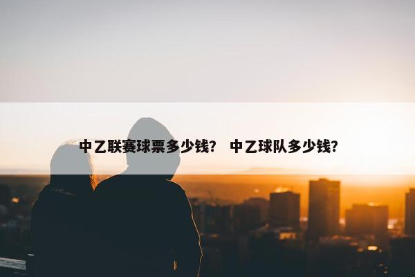 中乙联赛球票多少钱？ 中乙球队多少钱？