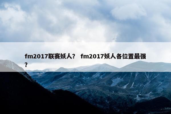 fm2017联赛妖人？ fm2017妖人各位置最强？