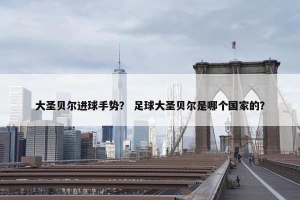 大圣贝尔进球手势？ 足球大圣贝尔是哪个国家的？