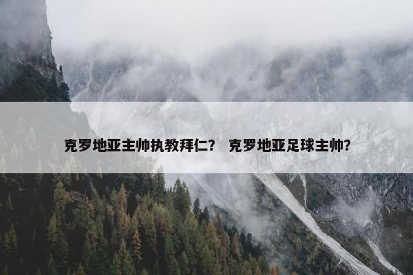 克罗地亚主帅执教拜仁？ 克罗地亚足球主帅？