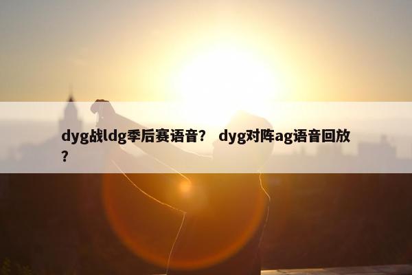 dyg战ldg季后赛语音？ dyg对阵ag语音回放？