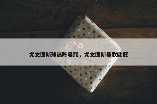 尤文图斯球迷阵曼联，尤文图斯曼联欧冠