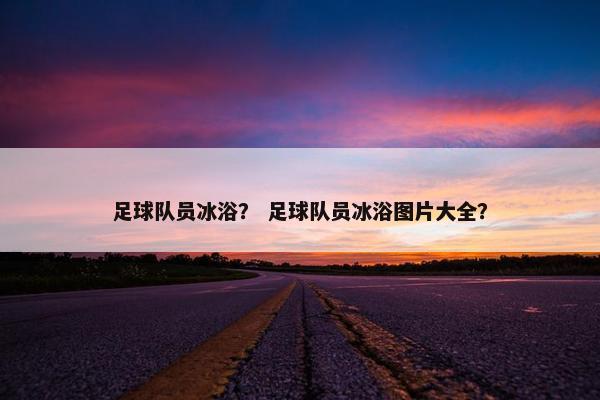 足球队员冰浴？ 足球队员冰浴图片大全？