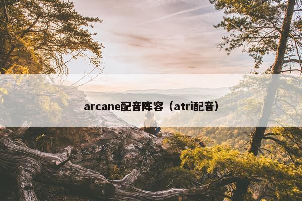 arcane配音阵容（atri配音）