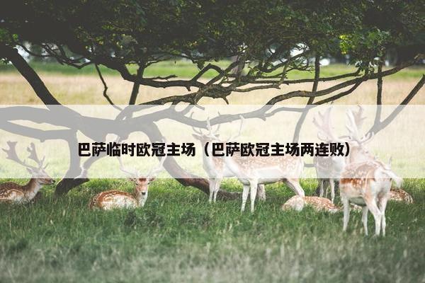 巴萨临时欧冠主场（巴萨欧冠主场两连败）
