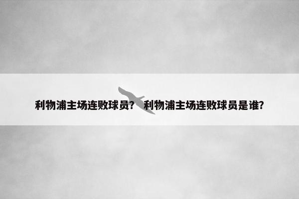 利物浦主场连败球员？ 利物浦主场连败球员是谁？