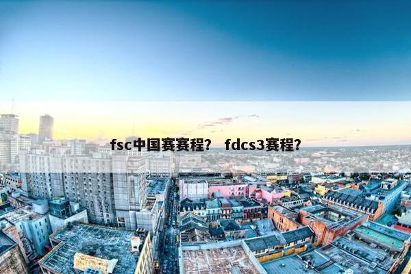 fsc中国赛赛程？ fdcs3赛程？