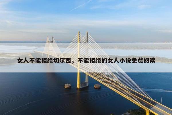 女人不能拒绝切尔西，不能拒绝的女人小说免费阅读