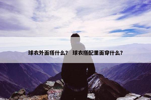 球衣外面搭什么？ 球衣搭配里面穿什么？