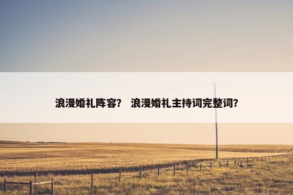 浪漫婚礼阵容？ 浪漫婚礼主持词完整词？
