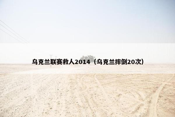 乌克兰联赛救人2014（乌克兰摔倒20次）