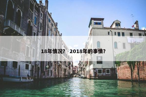 18年情况？ 2018年的事情？