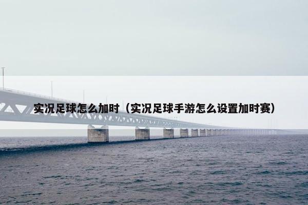 实况足球怎么加时（实况足球手游怎么设置加时赛）