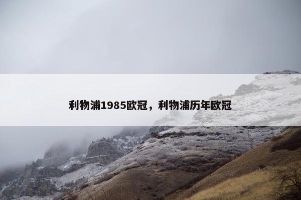 利物浦1985欧冠，利物浦历年欧冠