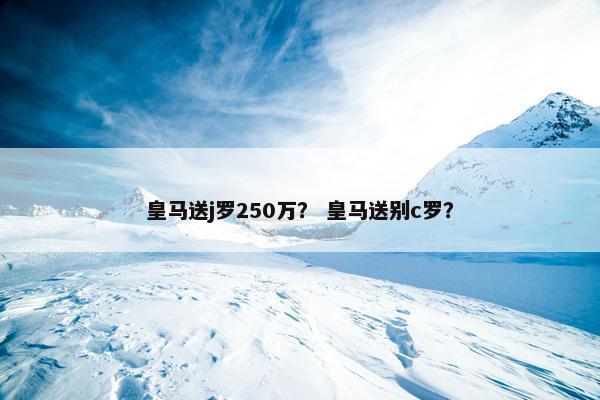 皇马送j罗250万？ 皇马送别c罗？
