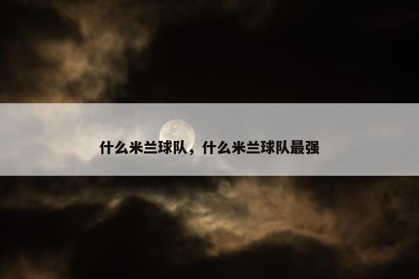 什么米兰球队，什么米兰球队最强