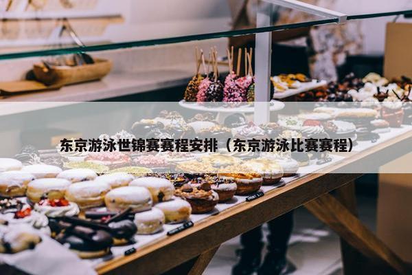 东京游泳世锦赛赛程安排（东京游泳比赛赛程）
