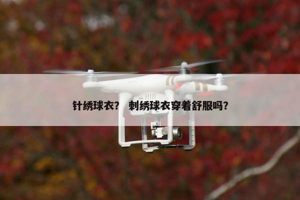 针绣球衣？ 刺绣球衣穿着舒服吗？