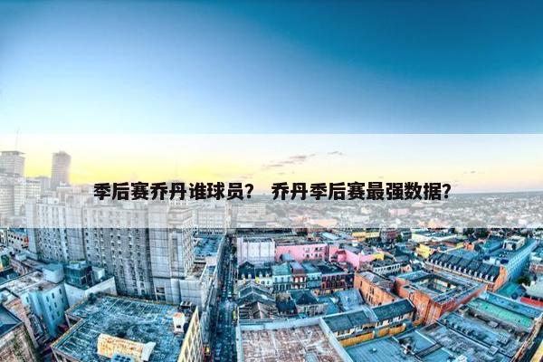 季后赛乔丹谁球员？ 乔丹季后赛最强数据？