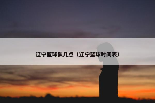 辽宁篮球队几点（辽宁篮球时间表）