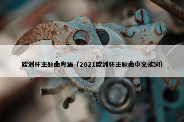 欧洲杯主题曲粤语（2021欧洲杯主题曲中文歌词）