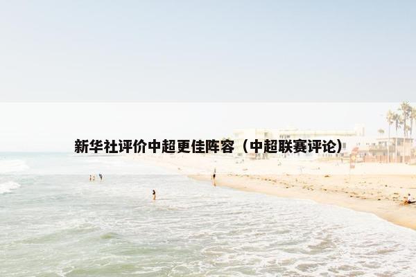 新华社评价中超更佳阵容（中超联赛评论）