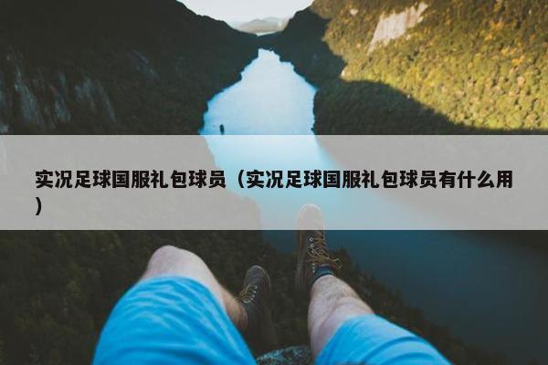 实况足球国服礼包球员（实况足球国服礼包球员有什么用）