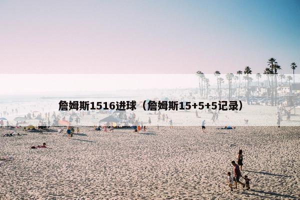 詹姆斯1516进球（詹姆斯15+5+5记录）
