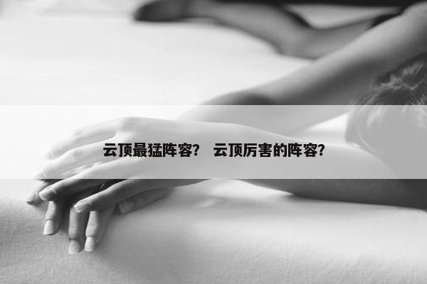云顶最猛阵容？ 云顶厉害的阵容？