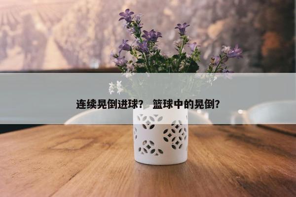 连续晃倒进球？ 篮球中的晃倒？