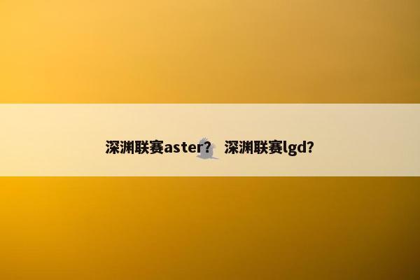 深渊联赛aster？ 深渊联赛lgd？