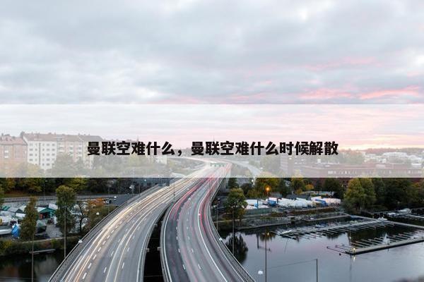 曼联空难什么，曼联空难什么时候解散